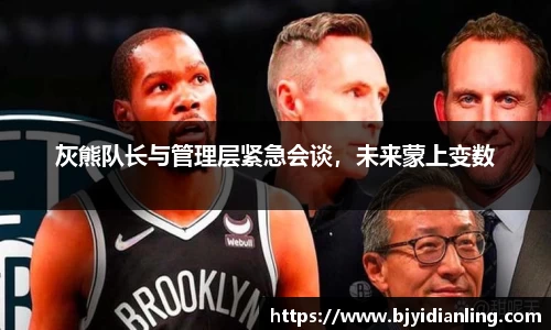 灰熊队长与管理层紧急会谈，未来蒙上变数