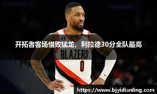 开拓者客场惜败猛龙，利拉德30分全队最高