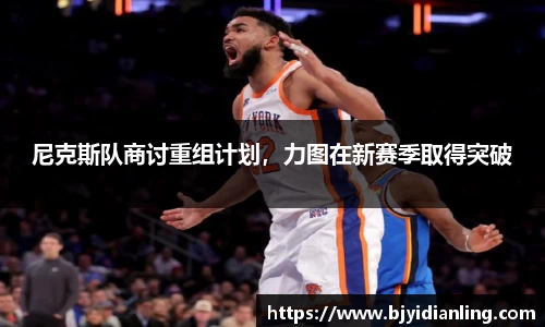 尼克斯队商讨重组计划，力图在新赛季取得突破