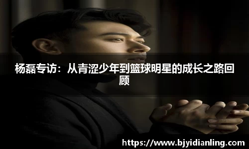 杨磊专访：从青涩少年到篮球明星的成长之路回顾